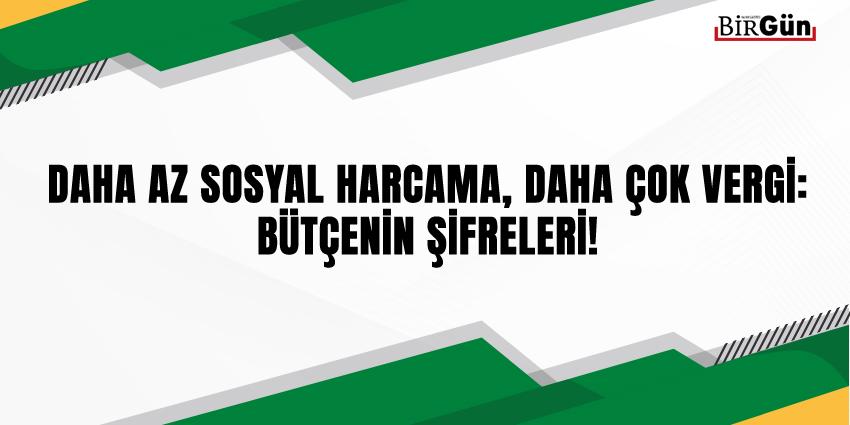 DAHA AZ SOSYAL HARCAMA, DAHA ÇOK VERGİ: BÜTÇENİN ŞİFRELERİ!