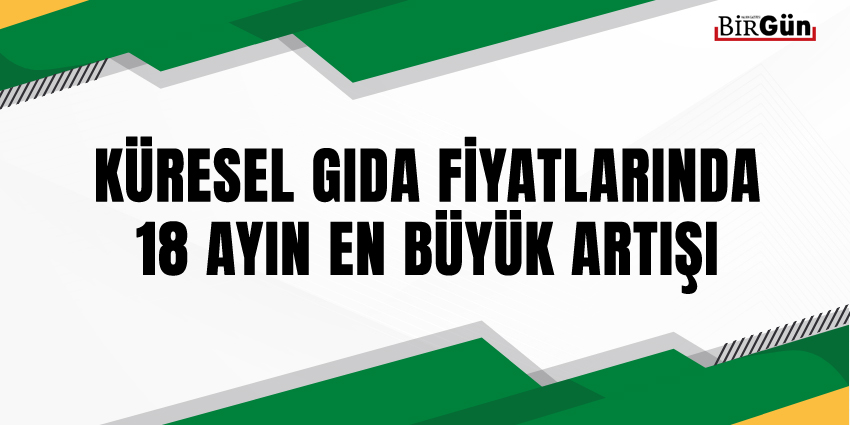 KÜRESEL GIDA FİYATLARINDA 18 AYIN EN BÜYÜK ARTIŞI