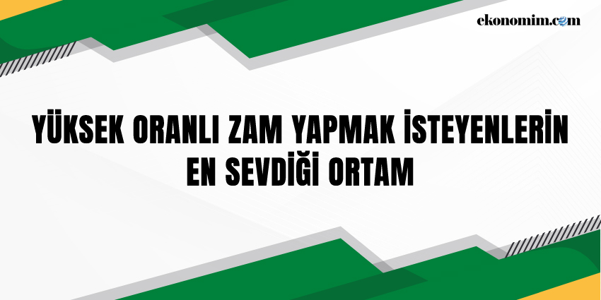 YÜKSEK ORANLI ZAM YAPMAK İSTEYENLERİN EN SEVDİĞİ ORTAM