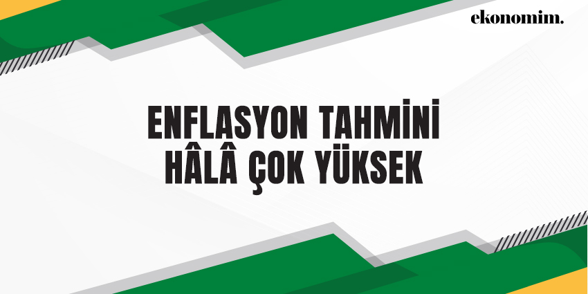 ENFLASYON TAHMİNİ HÂLÂ ÇOK YÜKSEK