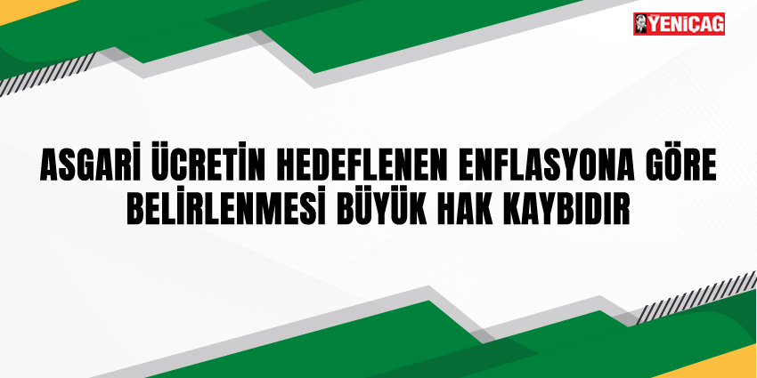 ASGARİ ÜCRETİN HEDEFLENEN ENFLASYONA GÖRE BELİRLENMESİ BÜYÜK HAK KAYBIDIR