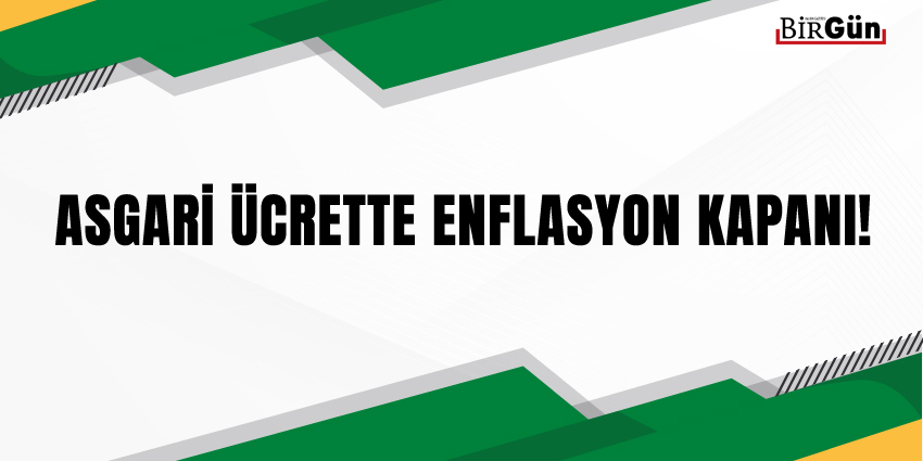 ENFLASYONA DEĞİL, BÜYÜMEYE ENDEKSLENMELİ: ASGARİ ÜCRETTE ENFLASYON KAPANI!