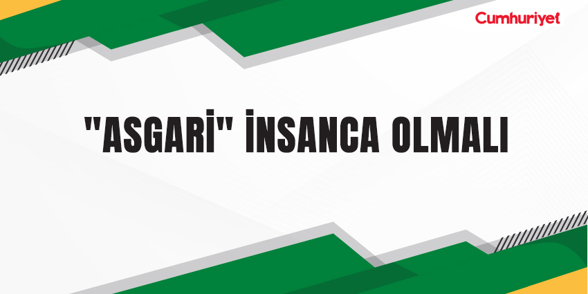 “ASGARİ” İNSANCA OLMALI