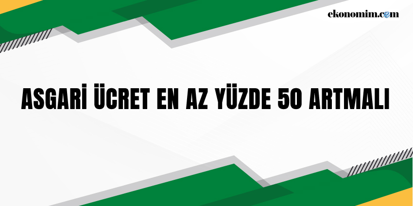 ASGARİ ÜCRET EN AZ YÜZDE 50 ARTMALI