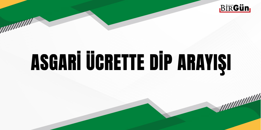 ASGARİ ÜCRETTE DİP ARAYIŞI