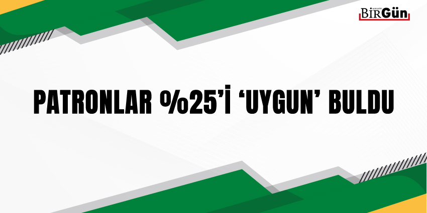 PATRONLAR %25’İ ‘UYGUN’ BULDU