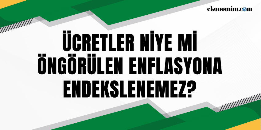 ÜCRETLER NİYE Mİ ÖNGÖRÜLEN ENFLASYONA ENDEKSLENEMEZ?