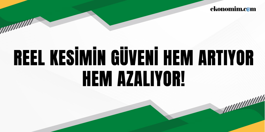 REEL KESİMİN GÜVENİ HEM ARTIYOR, HEM AZALIYOR!