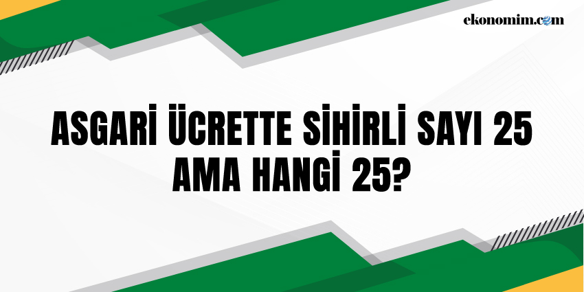 ASGARİ ÜCRETTE SİHİRLİ SAYI 25 AMA HANGİ 25?