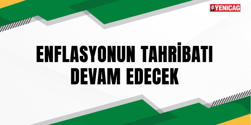 ENFLASYONUN TAHRİBATI DEVAM EDECEK