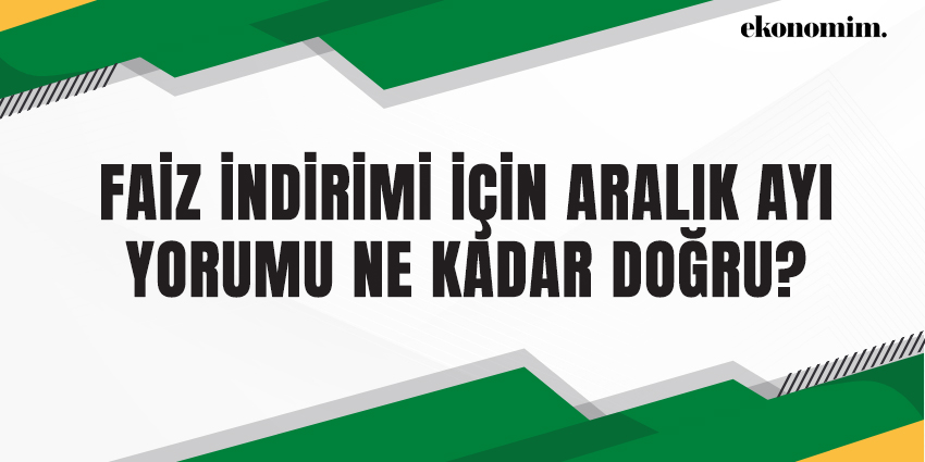 FAİZ İNDİRİMİ İÇİN ARALIK AYI YORUMU NE KADAR DOĞRU?