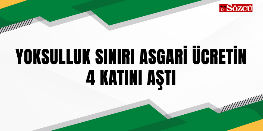 YOKSULLUK SINIRI ASGARİ ÜCRETİN 4 KATINI AŞTI