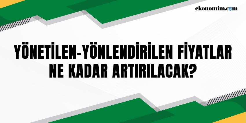 YÖNETİLEN-YÖNLENDİRİLEN FİYATLAR NE KADAR ARTIRILACAK?