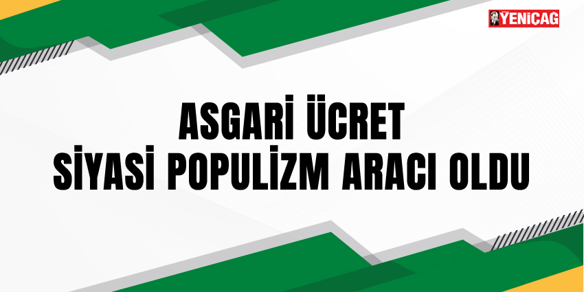 ASGARİ ÜCRET SİYASİ POPULİZM ARACI OLDU