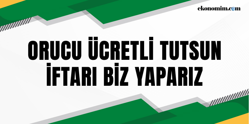 ORUCU ÜCRETLİ TUTSUN, İFTARI BİZ YAPARIZ