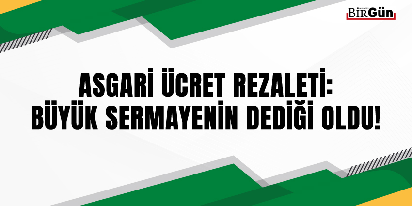 ASGARİ ÜCRET REZALETİ: BÜYÜK SERMAYENİN DEDİĞİ OLDU!