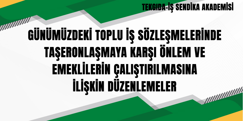 GÜNÜMÜZDEKİ TOPLU İŞ SÖZLEŞMELERİNDE TAŞERONLAŞMAYA KARŞI ÖNLEM VE EMEKLİLERİN ÇALIŞTIRILMASINA İLİŞKİN DÜZENLEMELER