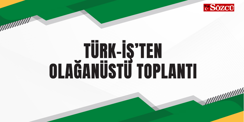 TÜRK-İŞ’TEN OLAĞANÜSTÜ TOPLANTI