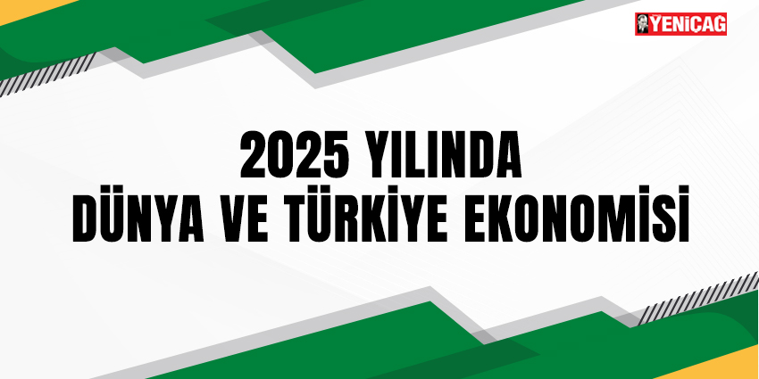 2025 YILINDA DÜNYA VE TÜRKİYE EKONOMİSİ (IV)