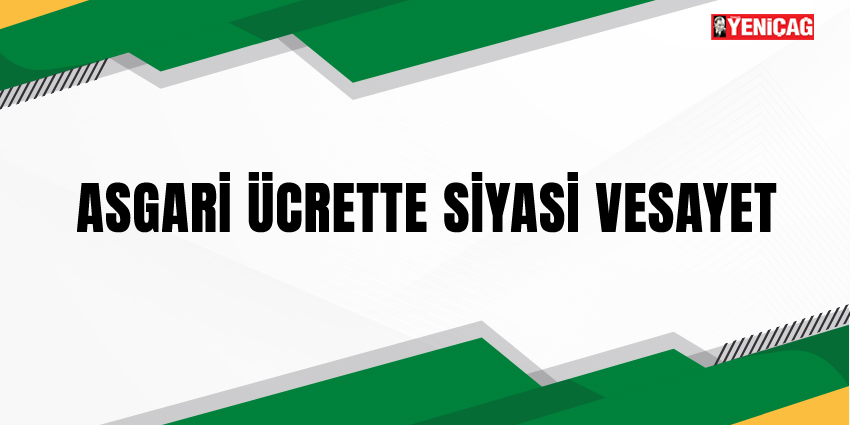 ASGARİ ÜCRETTE SİYASİ VESAYET