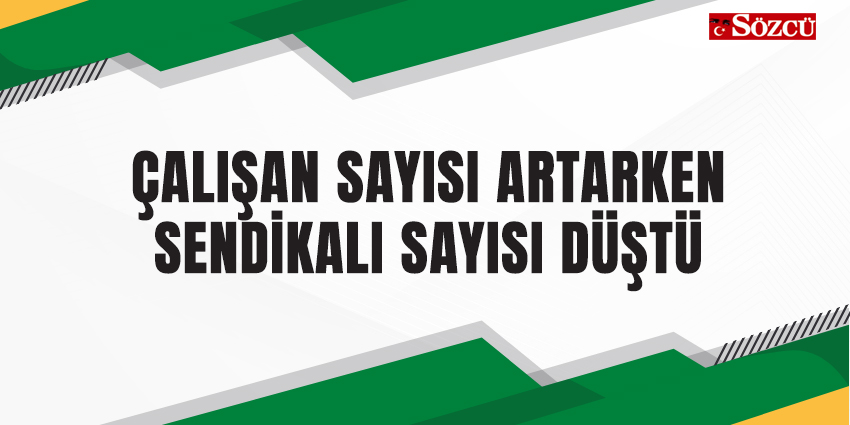 ÇALIŞAN SAYISI ARTARKEN SENDİKALI SAYISI DÜŞTÜ