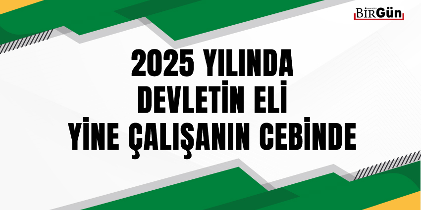 2025 YILINDA DEVLETİN ELİ YİNE ÇALIŞANIN CEBİNDE