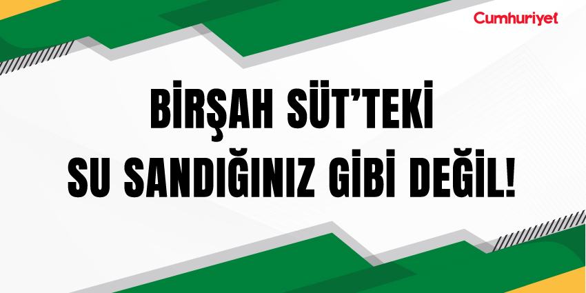 BİRŞAH SÜT’TEKİ SU SANDIĞINIZ GİBİ DEĞİL!