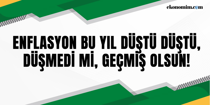 ENFLASYON BU YIL DÜŞTÜ DÜŞTÜ, DÜŞMEDİ Mİ, GEÇMİŞ OLSUN!