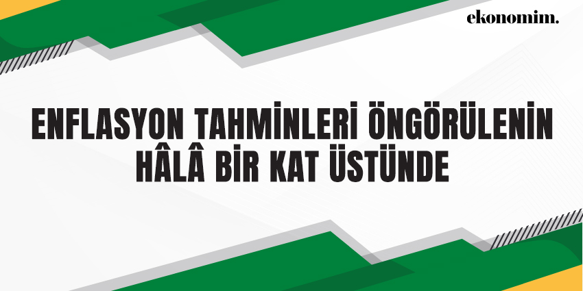 ENFLASYON TAHMİNLERİ ÖNGÖRÜLENİN HÂLÂ BİR KAT ÜSTÜNDE