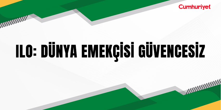 ILO: DÜNYA EMEKÇİSİ GÜVENCESİZ