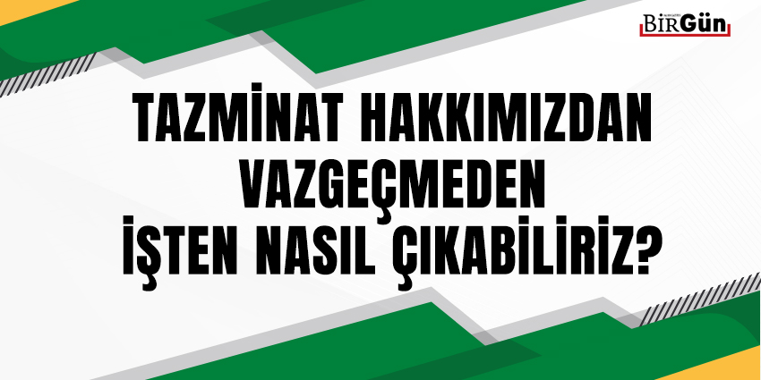 TAZMİNAT HAKKIMIZDAN VAZGEÇMEDEN İŞTEN NASIL ÇIKABİLİRİZ?