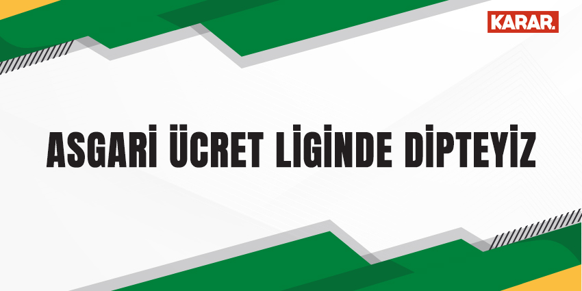 ASGARİ ÜCRET LİGİNDE DİPTEYİZ