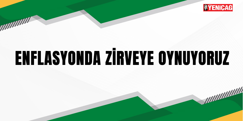 ENFLASYONDA ZİRVEYE OYNUYORUZ