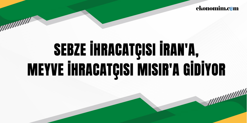 SEBZE İHRACATÇISI İRAN’A, MEYVE İHRACATÇISI MISIR’A GİDİYOR