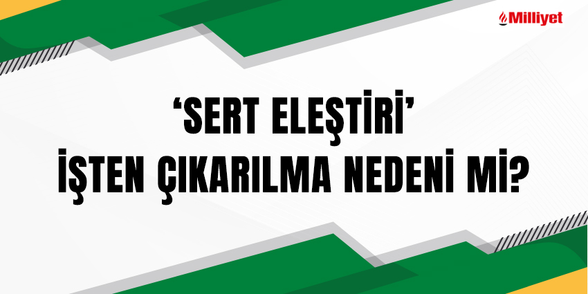 SERT ELEŞTİRİ’ İŞTEN ÇIKARILMA NEDENİ Mİ?