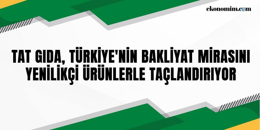 TAT GIDA, TÜRKİYE’NİN BAKLİYAT MİRASINI YENİLİKÇİ ÜRÜNLERLE TAÇLANDIRIYOR