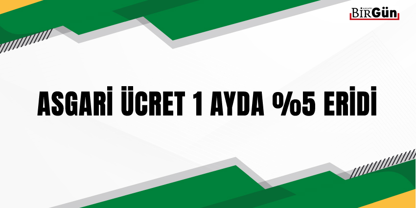 ASGARİ ÜCRET 1 AYDA YÜZDE 5 ERİDİ