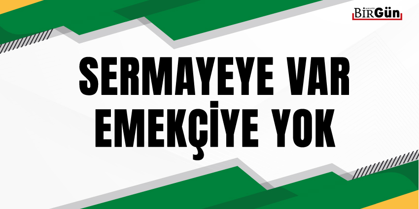 SERMAYEYE VAR, EMEKÇİYE YOK